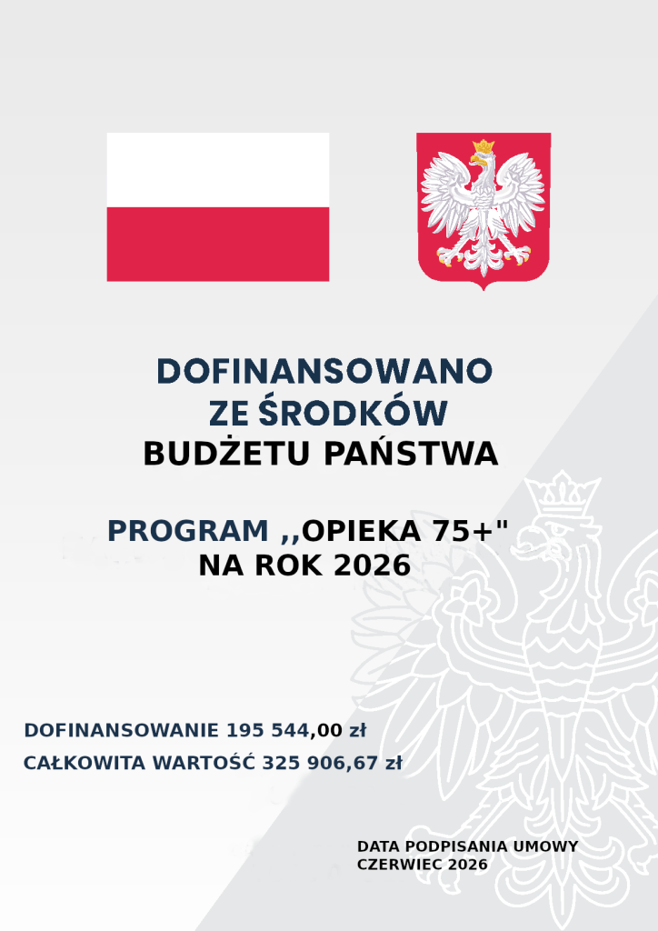 Tekst do odczytania dla osób niedowidzących/niewidomych Na samej górze po lewej stronie umieszczona jest flaga Polski, natomiast po prawej stronie herb Polski. Poniżej znajduje się następująca treść: Dofinansowano ze środków Budżetu Państwa. Program ,,Opieka 75+” na rok 2026. Dofinansowanie 195 544,00 zł, całkowita wartość 325 906,67 zł. Data podpisania umowy czerwiec 2026.
